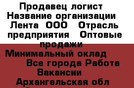 Продавец-логист › Название организации ­ Лента, ООО › Отрасль предприятия ­ Оптовые продажи › Минимальный оклад ­ 29 000 - Все города Работа » Вакансии   . Архангельская обл.,Северодвинск г.